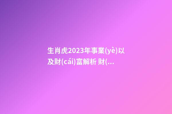 生肖虎2023年事業(yè)以及財(cái)富解析 財(cái)神位置在哪兒